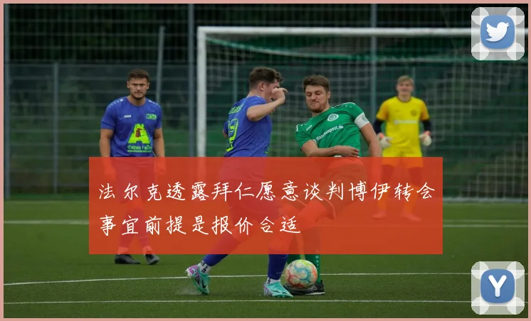 法尔克透露拜仁愿意谈判博伊转会事宜前提是报价合适