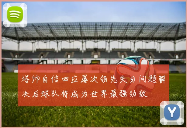塔帅自信回应屡次领先失分问题解决后球队将成为世界最强劲敌